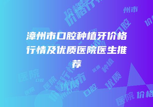 漳州市口腔种植牙价格行情及优质医院医生推荐