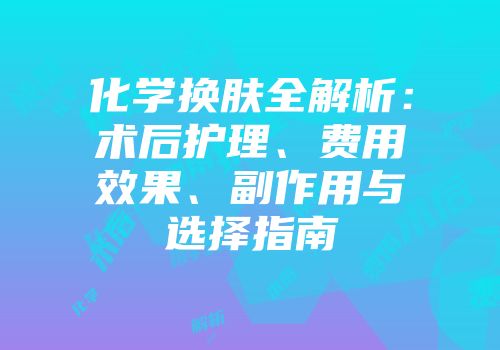 化学换肤全解析：术后护理、费用效果、副作用与选择指南