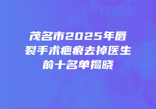 茂名市2025年唇裂手术疤痕去掉医生前十名单揭晓