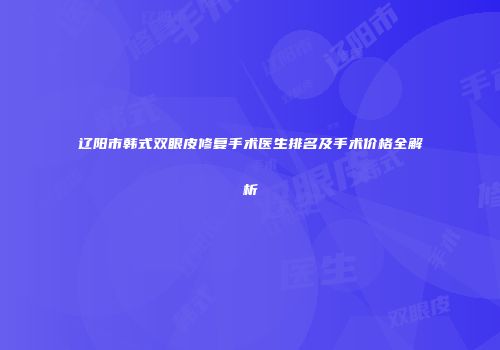 辽阳市韩式双眼皮修复手术医生排名及手术价格全解析
