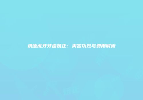 承德虎牙牙齿矫正：美容功效与费用解析