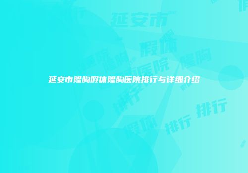 延安市隆胸假体隆胸医院排行与详细介绍