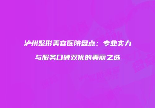 泸州整形美容医院盘点：专业实力与服务口碑双优的美丽之选