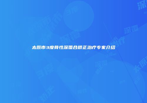 太原市3度骨性深覆合矫正治疗专家介绍