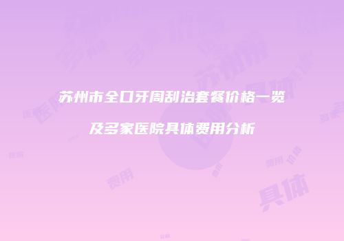 苏州市全口牙周刮治套餐价格一览及多家医院具体费用分析