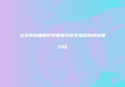 北京市自体肋软骨垫鼻尖医生排名榜及详细介绍