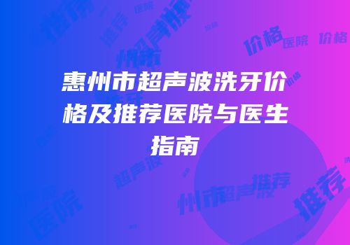 惠州市超声波洗牙价格及推荐医院与医生指南
