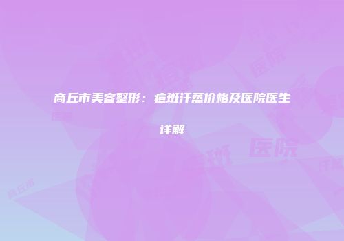 商丘市美容整形：痘斑汗蒸价格及医院医生详解