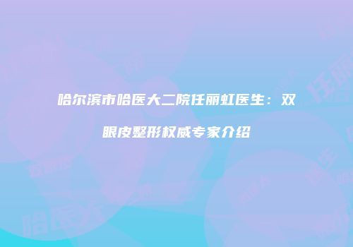 哈尔滨市哈医大二院任丽虹医生：双眼皮整形权威专家介绍