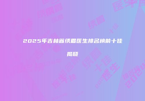 2025年吉林省绣眉医生排名榜前十佳揭晓
