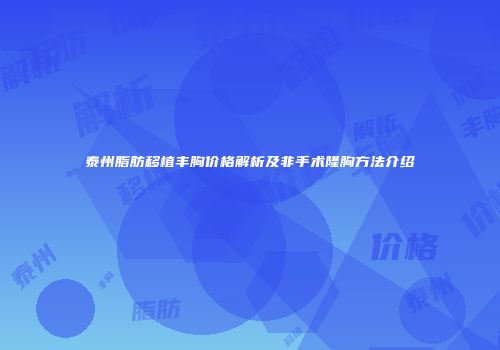 泰州脂肪移植丰胸价格解析及非手术隆胸方法介绍