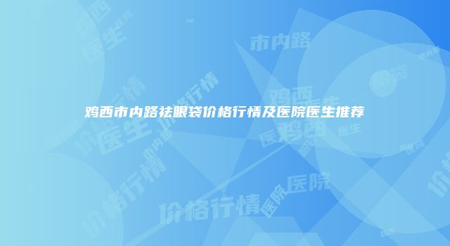 鸡西市内路祛眼袋价格行情及医院医生推荐