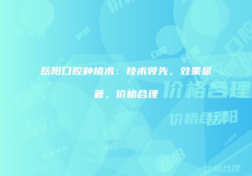 岳阳口腔种植术：技术领先，效果显著，价格合理