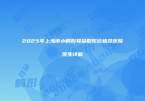 2025年上海市小畸形耳朵整形价格及医院医生详解