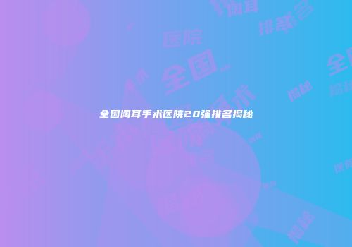 全国阔耳手术医院20强排名揭秘