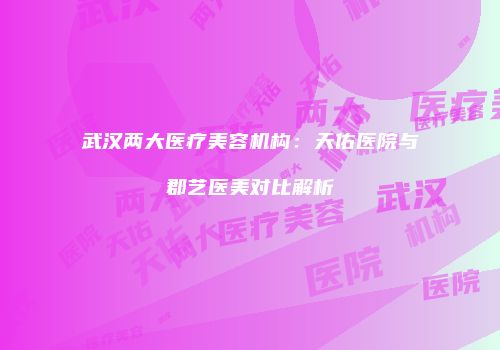 武汉两大医疗美容机构：天佑医院与郡艺医美对比解析