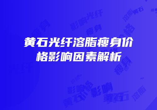 黄石光纤溶脂瘦身价格影响因素解析