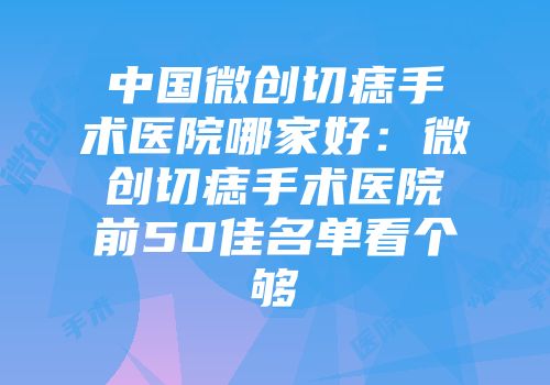 中国微创切痣手术医院哪家好：微创切痣手术医院前50佳名单看个够