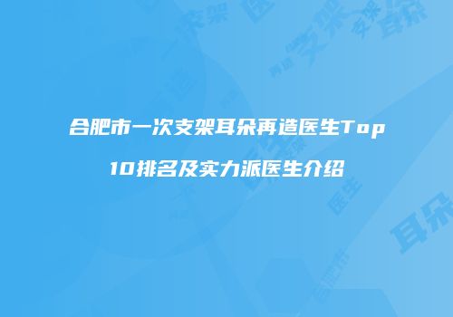 合肥市一次支架耳朵再造医生Top10排名及实力派医生介绍
