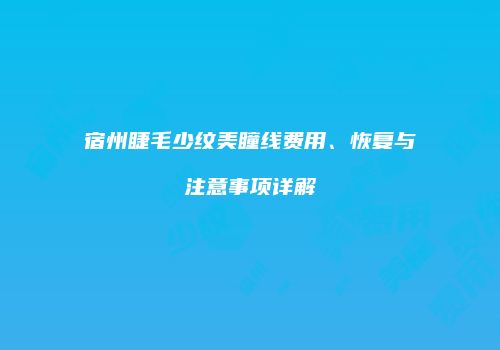 宿州睫毛少纹美瞳线费用、恢复与注意事项详解