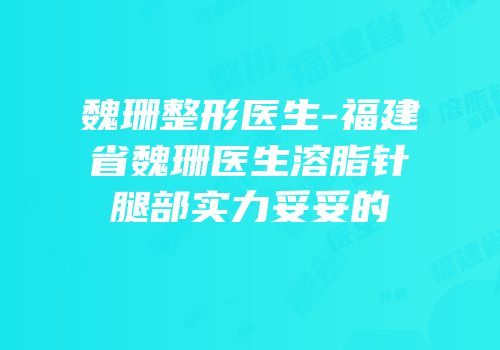 魏珊整形医生-福建省魏珊医生溶脂针腿部实力妥妥的