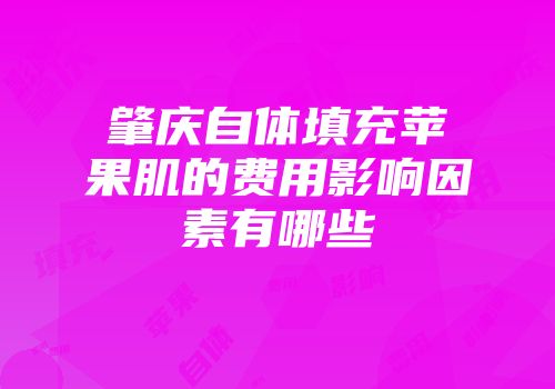 肇庆自体填充苹果肌的费用影响因素有哪些