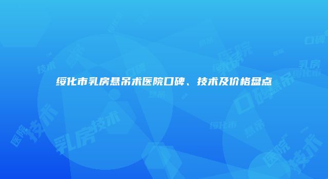 绥化市乳房悬吊术医院口碑、技术及价格盘点