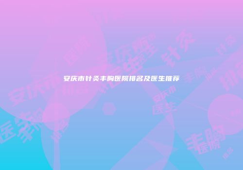安庆市针灸丰胸医院排名及医生推荐