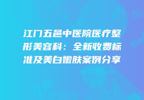 江门五邑中医院医疗整形美容科：全新收费标准及美白嫩肤案例分享