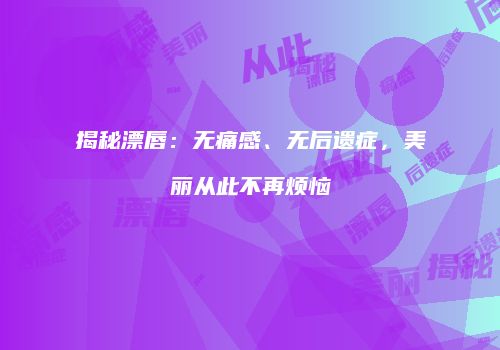 揭秘漂唇：无痛感、无后遗症，美丽从此不再烦恼