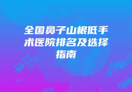全国鼻子山根低手术医院排名及选择指南