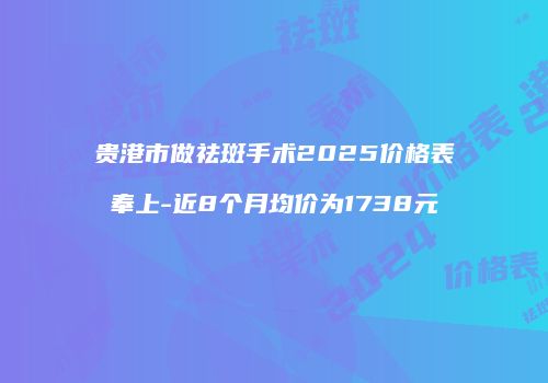 贵港市做祛斑手术2025价格表奉上-近8个月均价为1738元