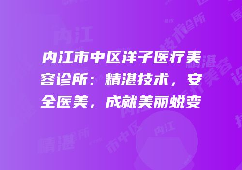 内江市中区洋子医疗美容诊所：精湛技术，安全医美，成就美丽蜕变