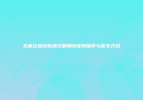 石家庄玻尿酸填充眼角纹医院推荐与医生介绍