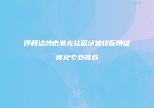 呼和浩特市激光祛眼部皱纹医院推荐及专业筛选