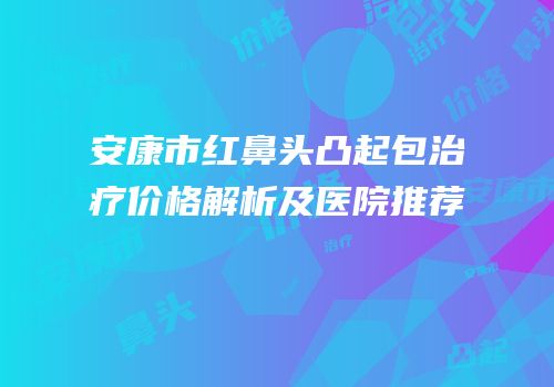 安康市红鼻头凸起包治疗价格解析及医院推荐
