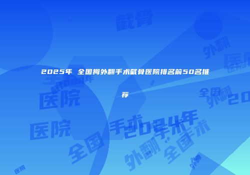 2025年 全国拇外翻手术截骨医院排名前50名推荐
