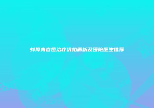 蚌埠青春痘治疗价格解析及医院医生推荐