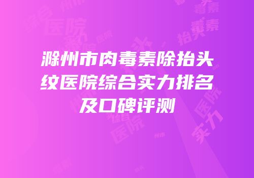 滁州市肉毒素除抬头纹医院综合实力排名及口碑评测