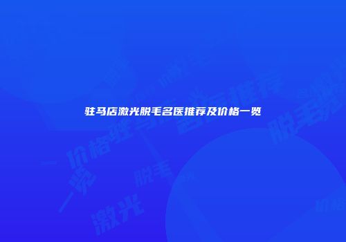 驻马店激光脱毛名医推荐及价格一览