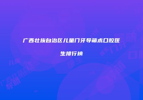 广西壮族自治区儿童门牙导萌术口腔医生排行榜