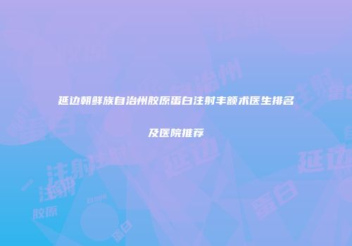延边朝鲜族自治州胶原蛋白注射丰额术医生排名及医院推荐