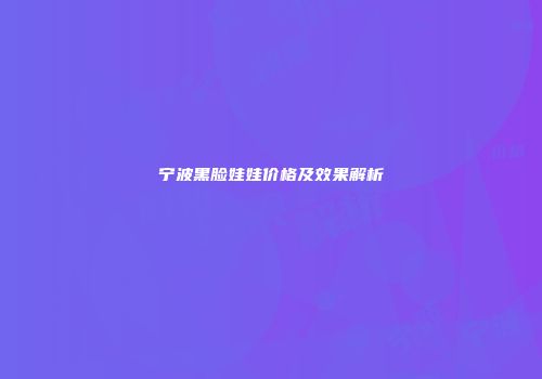 宁波黑脸娃娃价格及效果解析