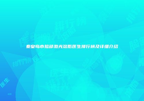 秦皇岛市脸部激光溶脂医生排行榜及详细介绍
