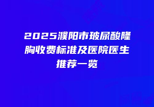 2025濮阳市玻尿酸隆胸收费标准及医院医生推荐一览