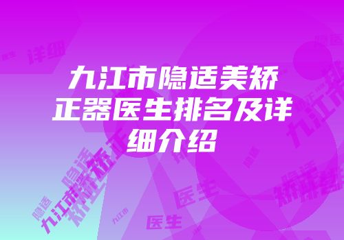 九江市隐适美矫正器医生排名及详细介绍