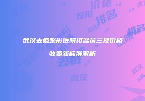 武汉去痘整形医院排名前三及价格收费新标准解析