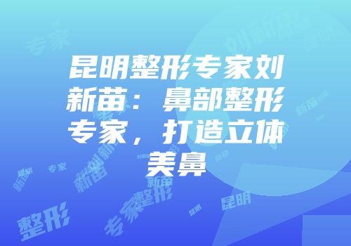 昆明整形专家刘新苗：鼻部整形专家，打造立体美鼻