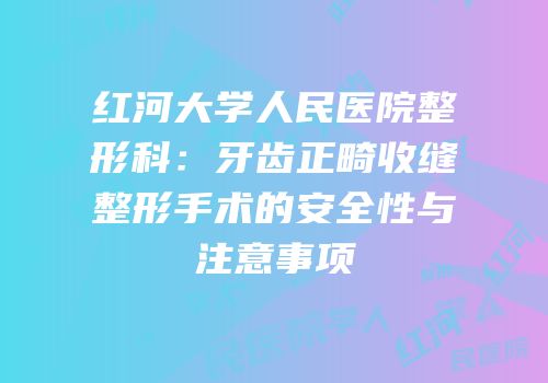 红河大学人民医院整形科：牙齿正畸收缝整形手术的安全性与注意事项