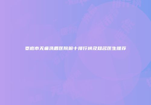 娄底市无痛洗眉医院前十排行榜及知名医生推荐